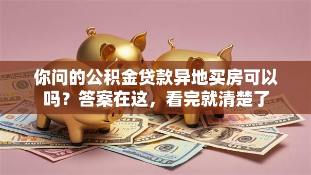 你问的公积金贷款异地买房可以吗？答案在这，看完就清楚了