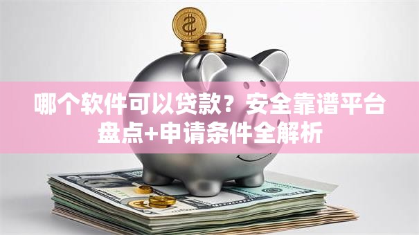 哪个软件可以贷款？安全靠谱平台盘点+申请条件全解析