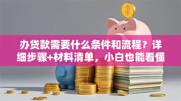 办贷款需要什么条件和流程？详细步骤+材料清单，小白也能看懂