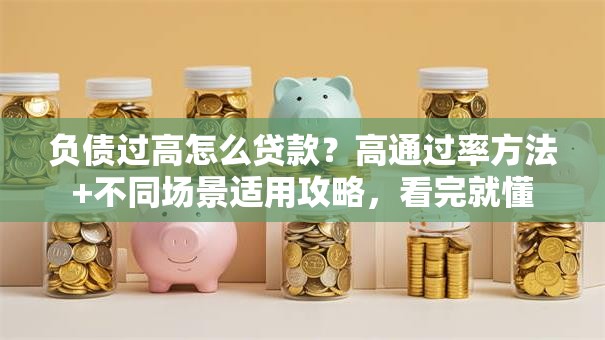 负债过高怎么贷款？高通过率方法+不同场景适用攻略，看完就懂