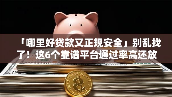 「哪里好贷款又正规安全」别乱找了！这6个靠谱平台通过率高还放心