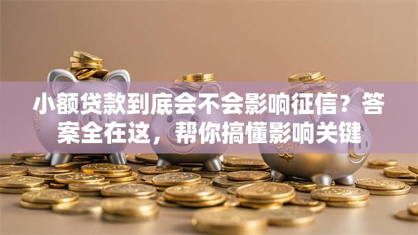 小额贷款到底会不会影响征信？答案全在这，帮你搞懂影响关键
