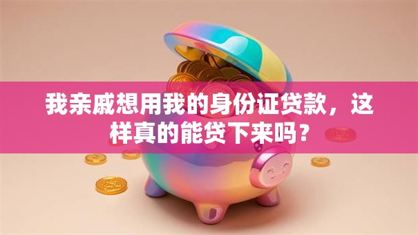 我亲戚想用我的身份证贷款，这样真的能贷下来吗？