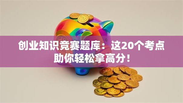 创业知识竞赛题库：这20个考点助你轻松拿高分！