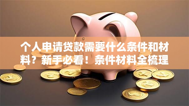 个人申请贷款需要什么条件和材料？新手必看！条件材料全梳理看完就能申请