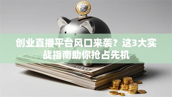 创业直播平台风口来袭？这3大实战指南助你抢占先机