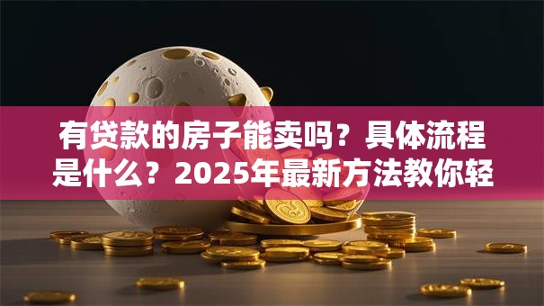 有贷款的房子能卖吗？具体流程是什么？2025年最新方法教你轻松搞定，别再走弯路！