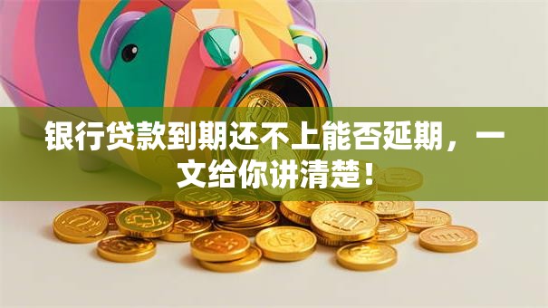 银行贷款到期还不上能否延期，一文给你讲清楚！