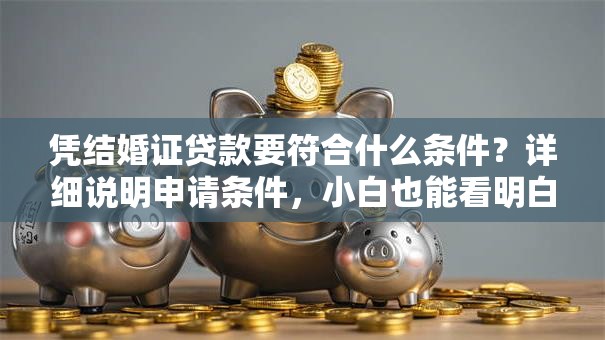 凭结婚证贷款要符合什么条件？详细说明申请条件，小白也能看明白