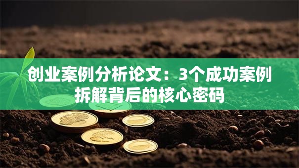 创业案例分析论文：3个成功案例拆解背后的核心密码