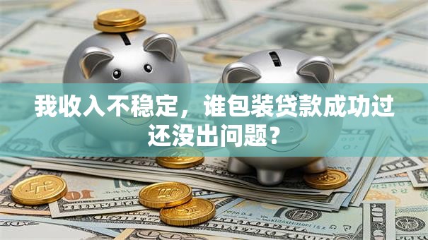 我收入不稳定，谁包装贷款成功过还没出问题？