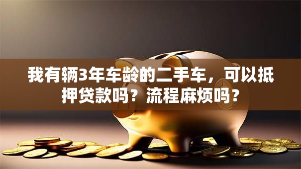 我有辆3年车龄的二手车，可以抵押贷款吗？流程麻烦吗？