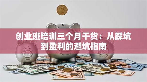 创业班培训三个月干货：从踩坑到盈利的避坑指南
