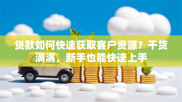 贷款如何快速获取客户资源？干货满满，新手也能快速上手