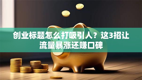 创业标题怎么打吸引人？这3招让流量暴涨还赚口碑