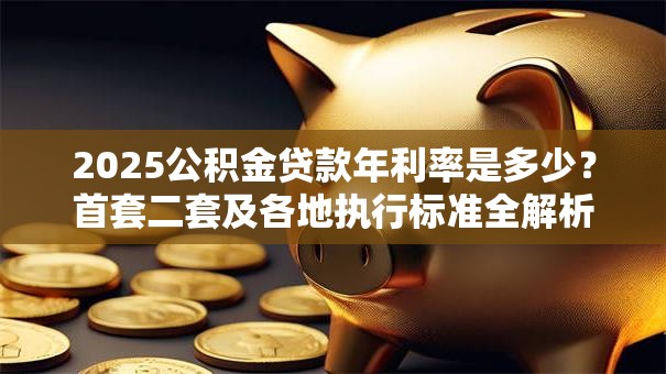 2025公积金贷款年利率是多少？首套二套及各地执行标准全解析