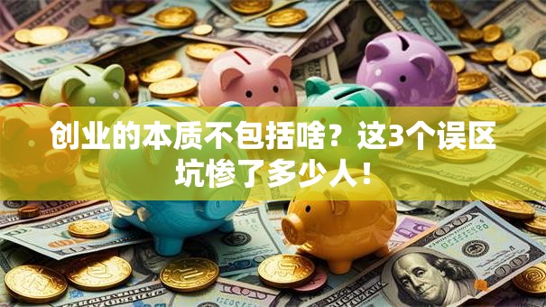 创业的本质不包括啥？这3个误区坑惨了多少人！