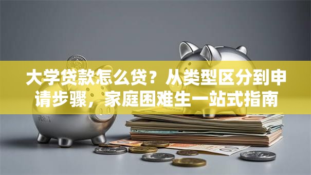 大学贷款怎么贷？从类型区分到申请步骤，家庭困难生一站式指南