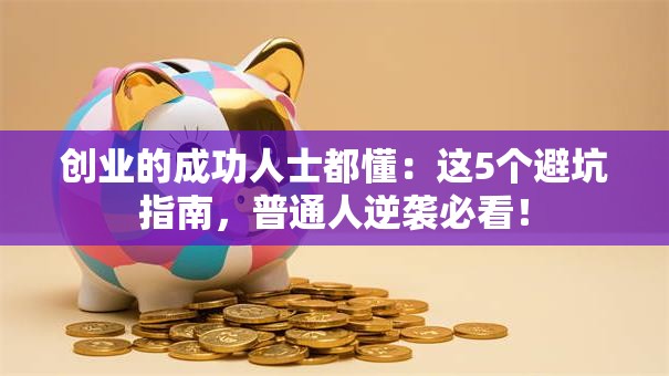 创业的成功人士都懂：这5个避坑指南，普通人逆袭必看！