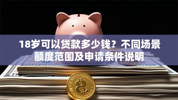 18岁可以贷款多少钱？不同场景额度范围及申请条件说明
