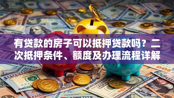 有贷款的房子可以抵押贷款吗？二次抵押条件、额度及办理流程详解