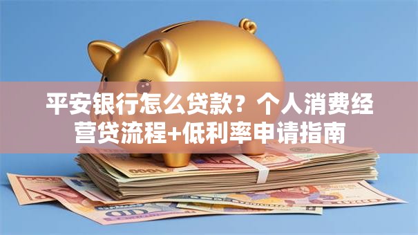 平安银行怎么贷款？个人消费经营贷流程+低利率申请指南