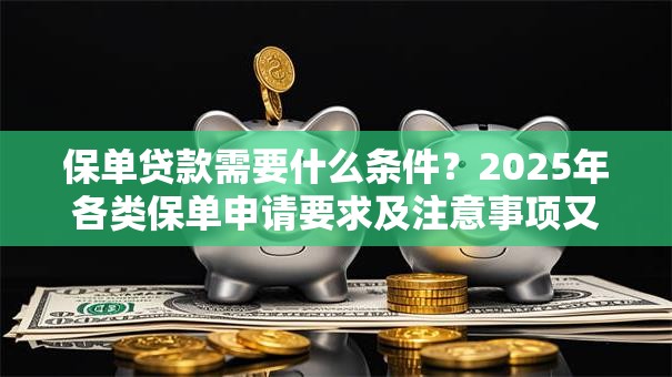 保单贷款需要什么条件？2025年各类保单申请要求及注意事项又有哪些？