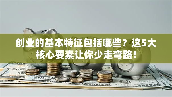 创业的基本特征包括哪些？这5大核心要素让你少走弯路！