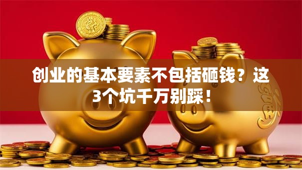 创业的基本要素不包括砸钱？这3个坑千万别踩！