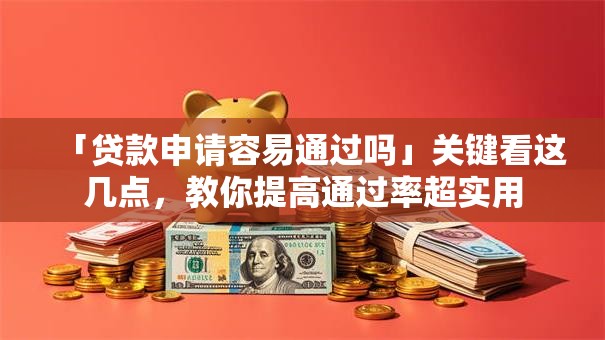 「贷款申请容易通过吗」关键看这几点，教你提高通过率超实用