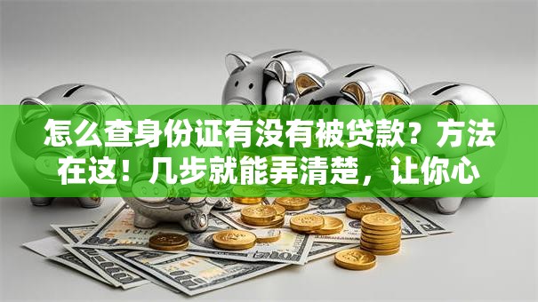 怎么查身份证有没有被贷款？方法在这！几步就能弄清楚，让你心里有底