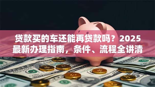 贷款买的车还能再贷款吗？2025最新办理指南，条件、流程全讲清！
