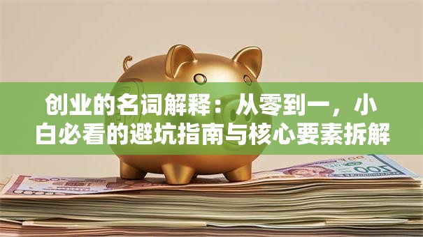 创业的名词解释：从零到一，小白必看的避坑指南与核心要素拆解