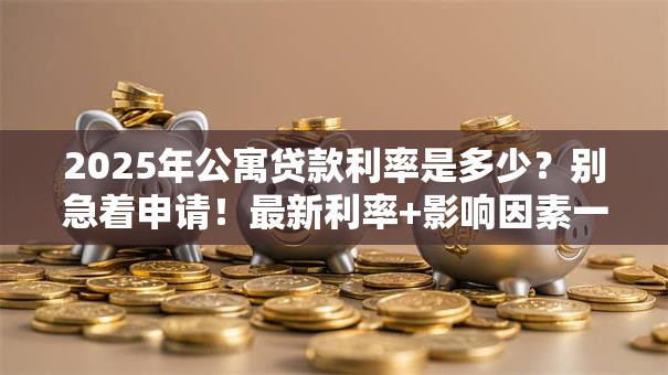 2025年公寓贷款利率是多少？别急着申请！最新利率+影响因素一次说透