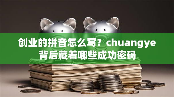 创业的拼音怎么写？chuangye背后藏着哪些成功密码