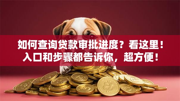 如何查询贷款审批进度？看这里！入口和步骤都告诉你，超方便！