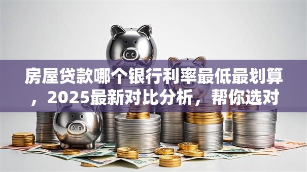房屋贷款哪个银行利率最低最划算，2025最新对比分析，帮你选对不花冤枉钱