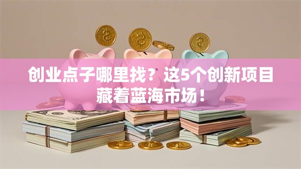 创业点子哪里找？这5个创新项目藏着蓝海市场！