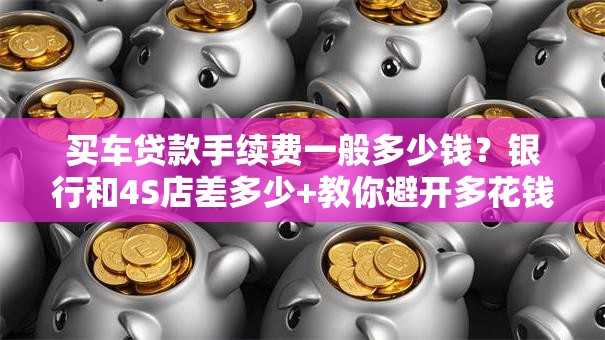 买车贷款手续费一般多少钱？银行和4S店差多少+教你避开多花钱的坑