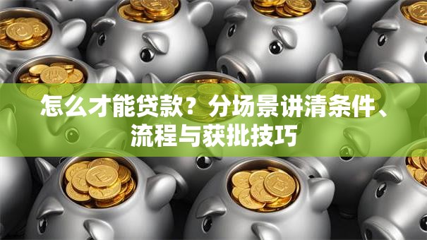 怎么才能贷款？分场景讲清条件、流程与获批技巧