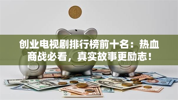 创业电视剧排行榜前十名：热血商战必看，真实故事更励志！