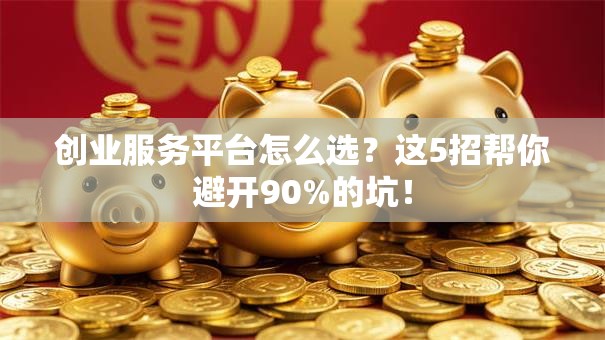创业服务平台怎么选？这5招帮你避开90%的坑！