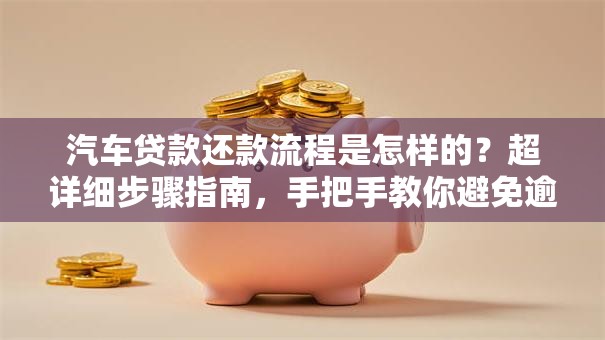 汽车贷款还款流程是怎样的？超详细步骤指南，手把手教你避免逾期