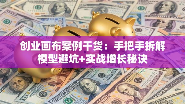 创业画布案例干货：手把手拆解模型避坑+实战增长秘诀