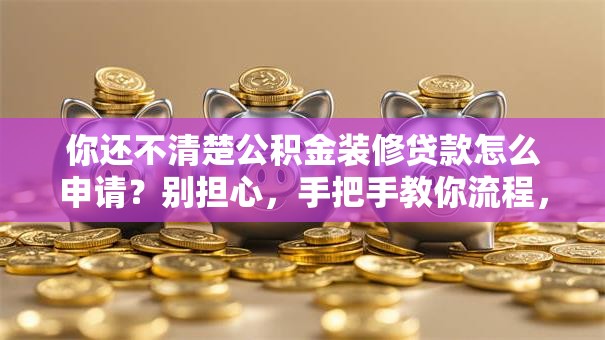 你还不清楚公积金装修贷款怎么申请？别担心，手把手教你流程，轻松搞定！