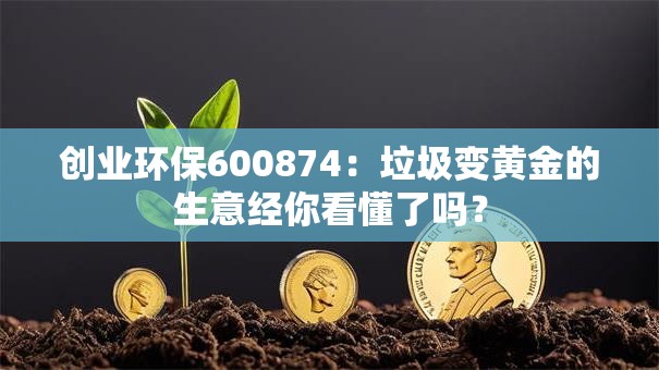 创业环保600874：垃圾变黄金的生意经你看懂了吗？