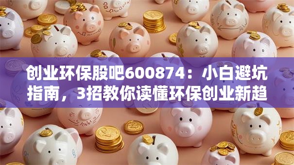 创业环保股吧600874：小白避坑指南，3招教你读懂环保创业新趋势