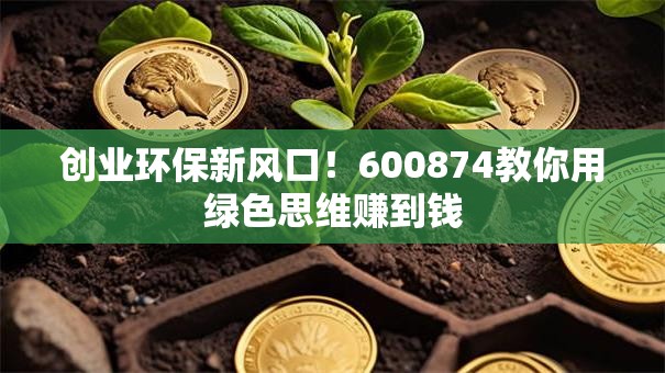 创业环保新风口！600874教你用绿色思维赚到钱