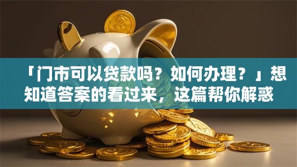 「门市可以贷款吗？如何办理？」想知道答案的看过来，这篇帮你解惑！