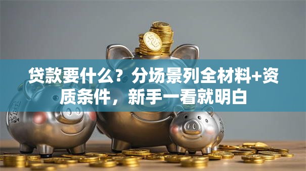贷款要什么？分场景列全材料+资质条件，新手一看就明白